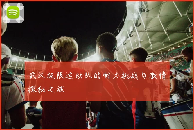 武汉极限运动队的耐力挑战与激情探秘之旅
