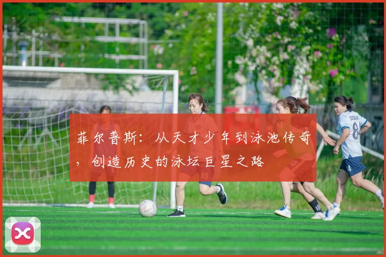 菲尔普斯：从天才少年到泳池传奇，创造历史的泳坛巨星之路