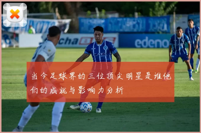 当今足球界的三位顶尖明星是谁他们的成就与影响力分析