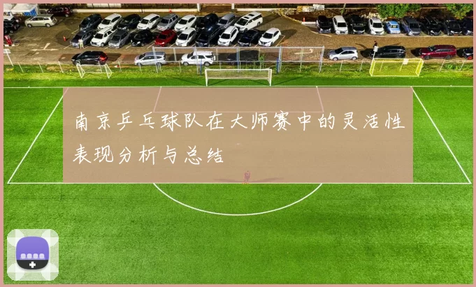 南京乒乓球队在大师赛中的灵活性表现分析与总结