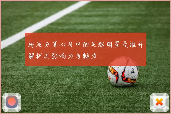 柯洁分享心目中的足球明星是谁并解析其影响力与魅力