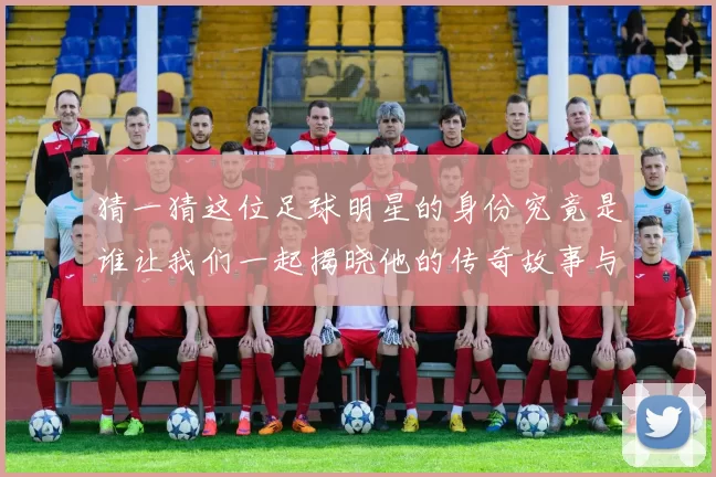 猜一猜这位足球明星的身份究竟是谁让我们一起揭晓他的传奇故事与成就