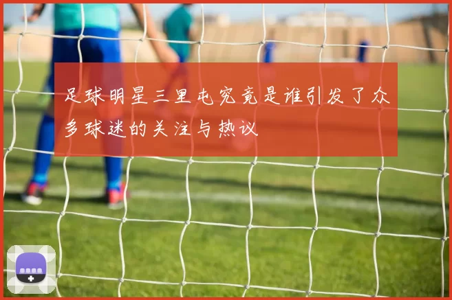 足球明星三里屯究竟是谁引发了众多球迷的关注与热议
