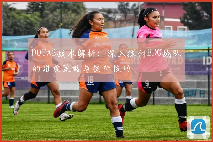 DOTA2战术解析：深入探讨EDG战队的进攻策略与执行技巧