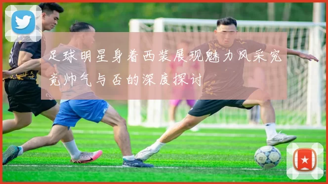 足球明星身着西装展现魅力风采究竟帅气与否的深度探讨