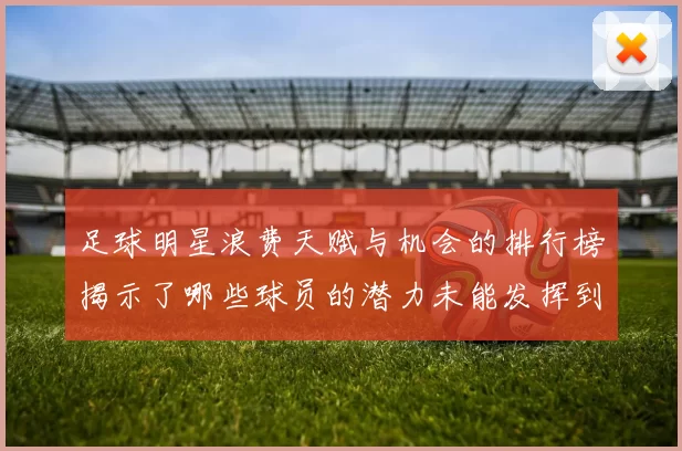 足球明星浪费天赋与机会的排行榜揭示了哪些球员的潜力未能发挥到极致