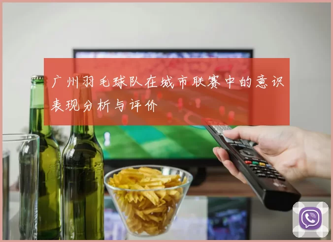 广州羽毛球队在城市联赛中的意识表现分析与评价