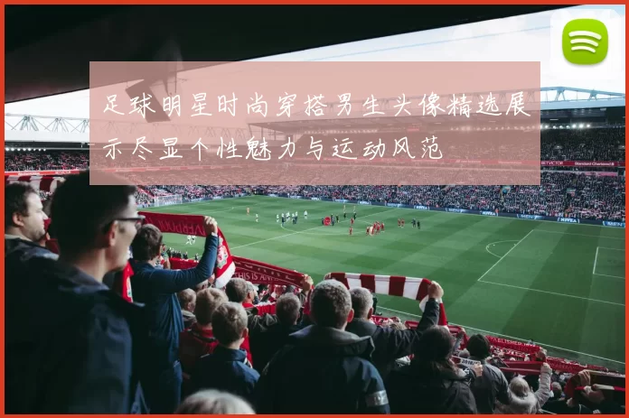 足球明星时尚穿搭男生头像精选展示尽显个性魅力与运动风范
