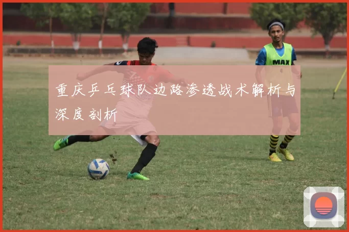 重庆乒乓球队边路渗透战术解析与深度剖析