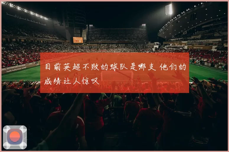 目前英超不败的球队是哪支 他们的成绩让人惊叹