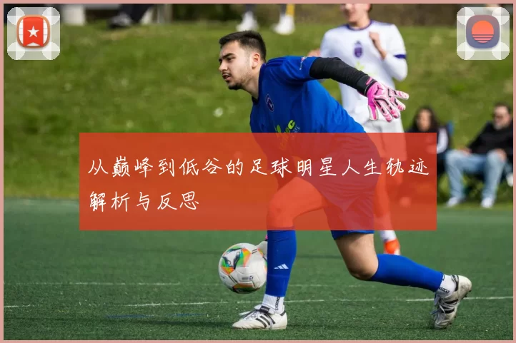 从巅峰到低谷的足球明星人生轨迹解析与反思