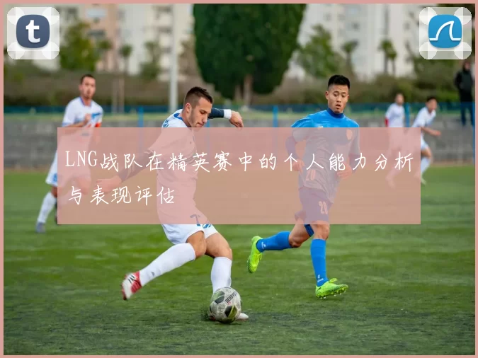 LNG战队在精英赛中的个人能力分析与表现评估