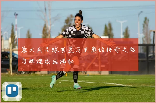 意大利足球明星马里奥的传奇之路与辉煌成就揭秘