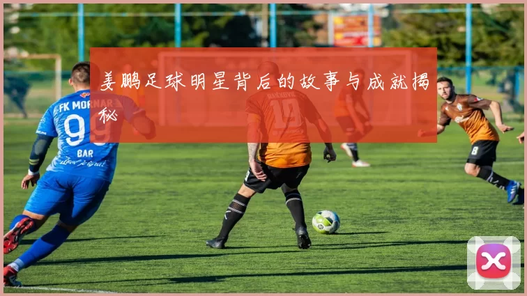 姜鹏足球明星背后的故事与成就揭秘
