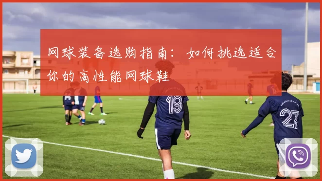 网球装备选购指南：如何挑选适合你的高性能网球鞋