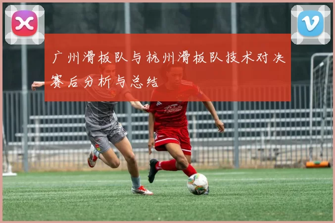 广州滑板队与杭州滑板队技术对决赛后分析与总结