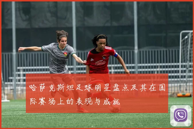 哈萨克斯坦足球明星盘点及其在国际赛场上的表现与成就