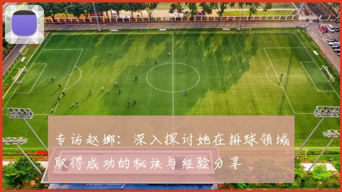 专访赵娜：深入探讨她在排球领域取得成功的秘诀与经验分享