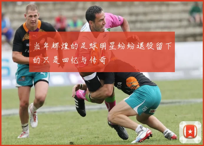 当年辉煌的足球明星纷纷退役留下的只是回忆与传奇