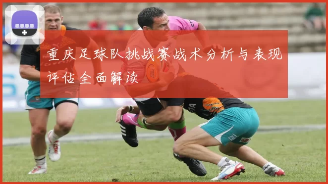 重庆足球队挑战赛战术分析与表现评估全面解读