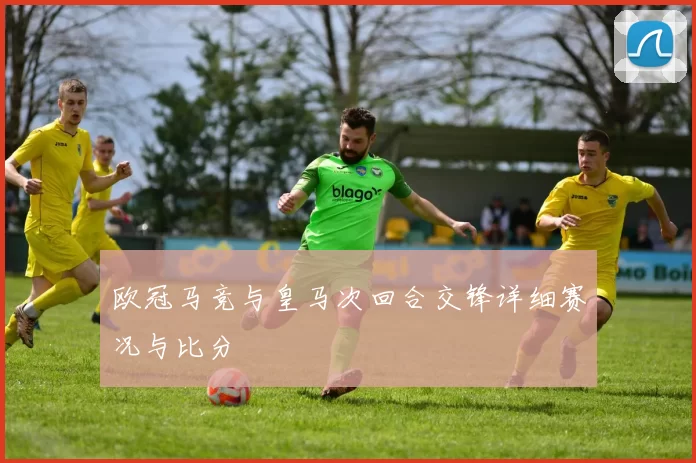欧冠马竞与皇马次回合交锋详细赛况与比分