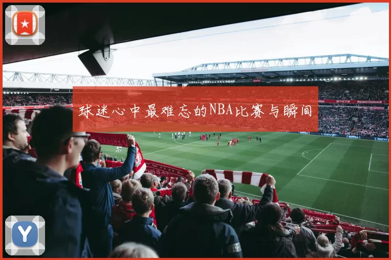 球迷心中最难忘的NBA比赛与瞬间