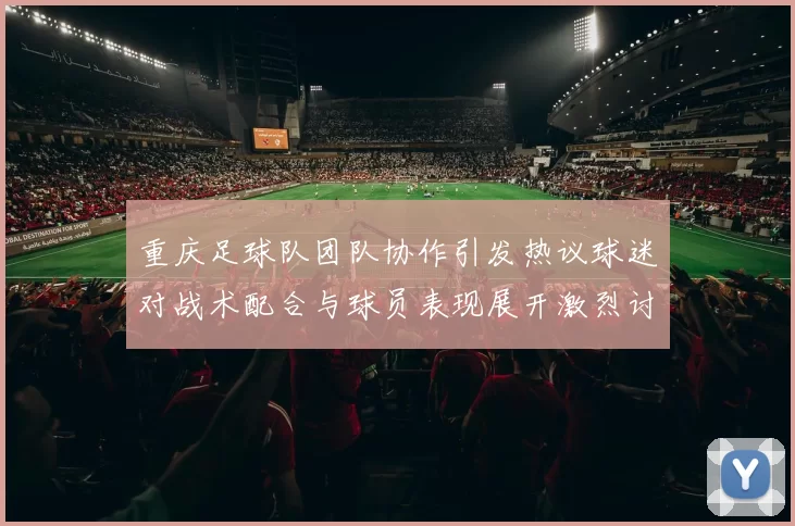 重庆足球队团队协作引发热议球迷对战术配合与球员表现展开激烈讨论