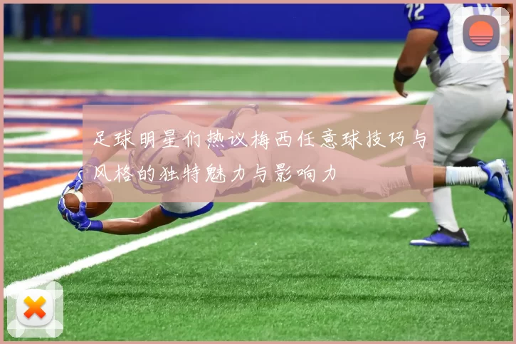 足球明星们热议梅西任意球技巧与风格的独特魅力与影响力