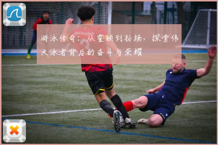 游泳传奇：从霍顿到孙杨，探索伟大泳者背后的奋斗与荣耀
