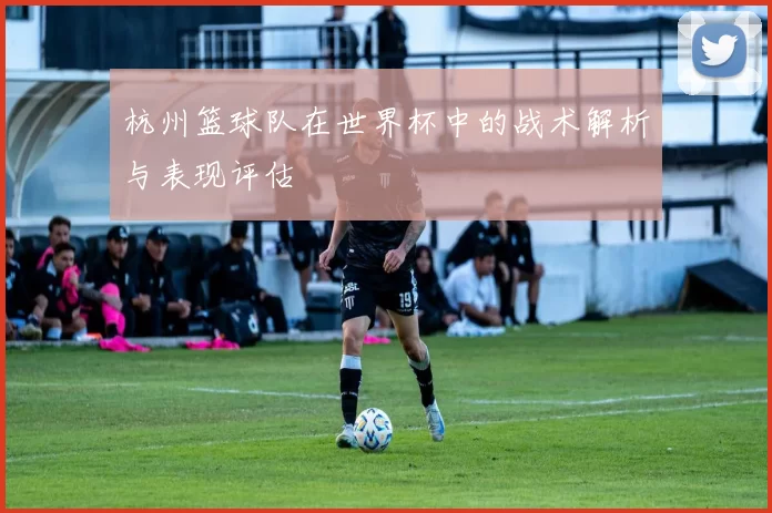 杭州篮球队在世界杯中的战术解析与表现评估