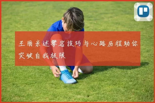 王丽亲述攀岩技巧与心路历程助你突破自我极限