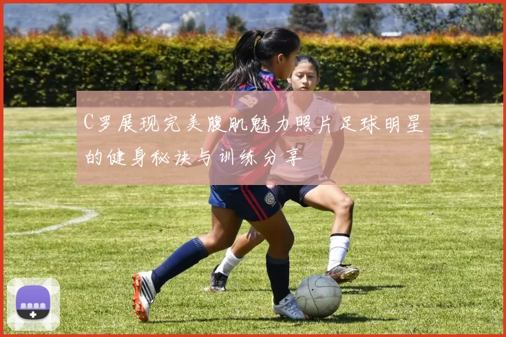 C罗展现完美腹肌魅力照片足球明星的健身秘诀与训练分享