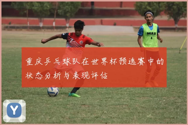 重庆乒乓球队在世界杯预选赛中的状态分析与表现评估