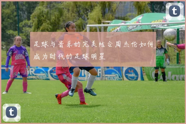 足球与音乐的完美结合周杰伦如何成为时代的足球明星