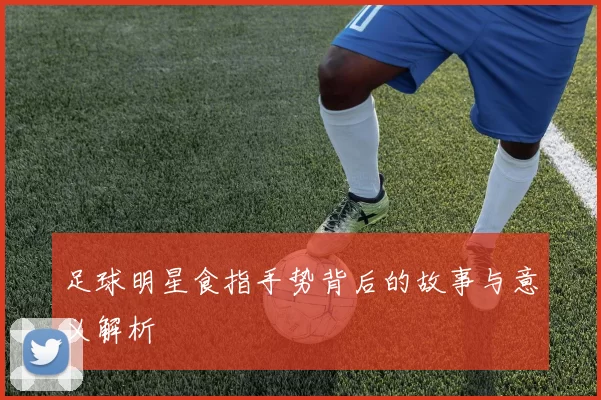 足球明星食指手势背后的故事与意义解析