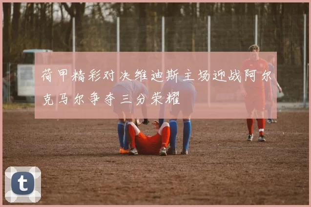 荷甲精彩对决维迪斯主场迎战阿尔克马尔争夺三分荣耀