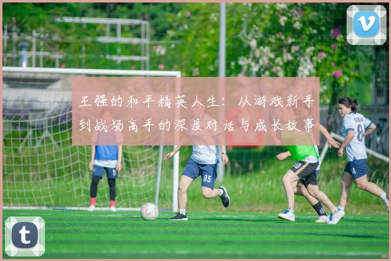 王强的和平精英人生：从游戏新手到战场高手的深度对话与成长故事