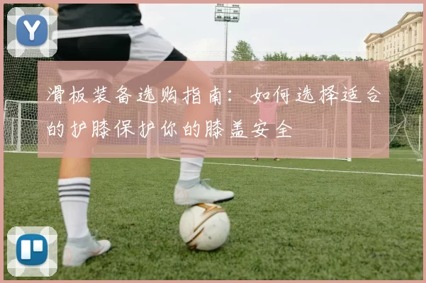 滑板装备选购指南：如何选择适合的护膝保护你的膝盖安全