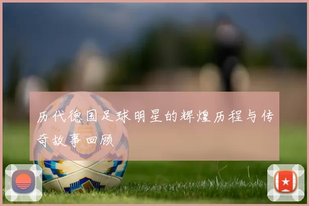 历代德国足球明星的辉煌历程与传奇故事回顾