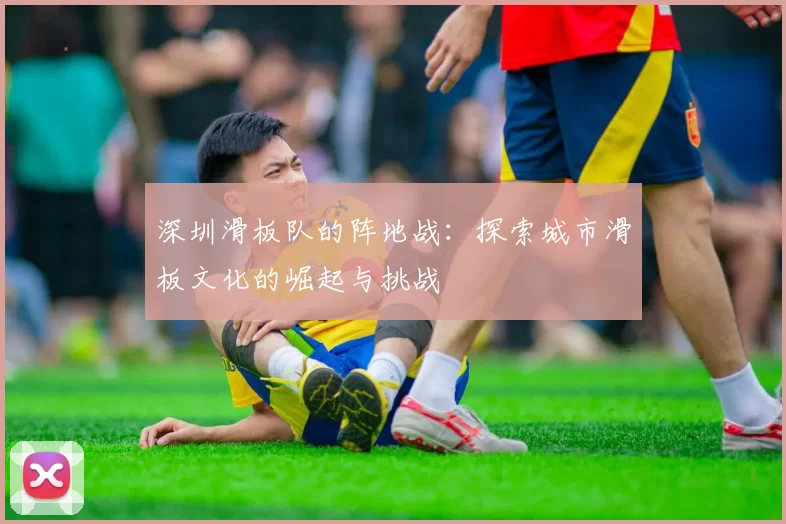 深圳滑板队的阵地战：探索城市滑板文化的崛起与挑战