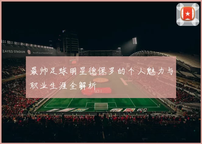 最帅足球明星德保罗的个人魅力与职业生涯全解析