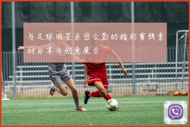 与足球明星亲密合影的精彩剪辑素材分享与创意展示