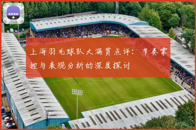 上海羽毛球队大满贯点评：节奏掌控与表现分析的深度探讨