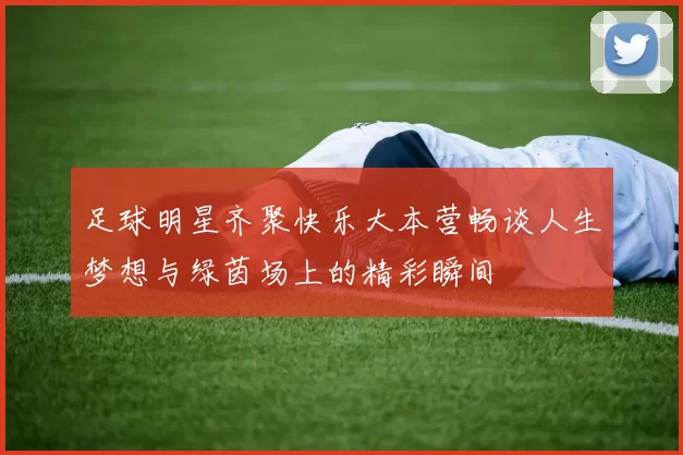 足球明星齐聚快乐大本营畅谈人生梦想与绿茵场上的精彩瞬间