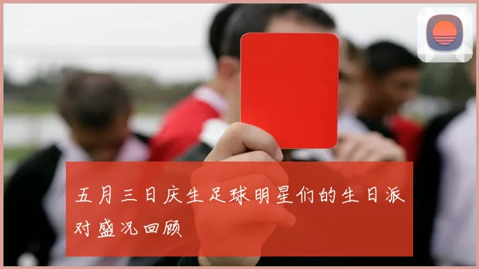 五月三日庆生足球明星们的生日派对盛况回顾