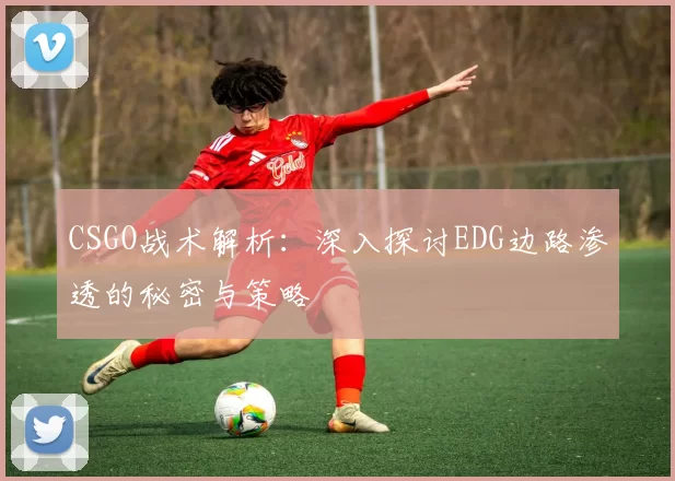CSGO战术解析：深入探讨EDG边路渗透的秘密与策略