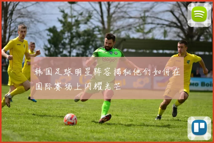 韩国足球明星阵容揭秘他们如何在国际赛场上闪耀光芒