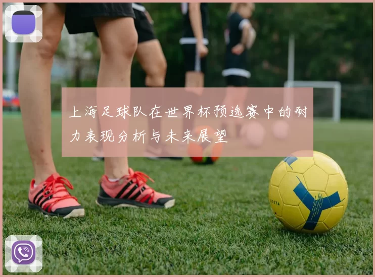 上海足球队在世界杯预选赛中的耐力表现分析与未来展望