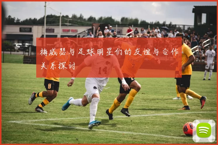 梅威瑟与足球明星们的友谊与合作关系探讨