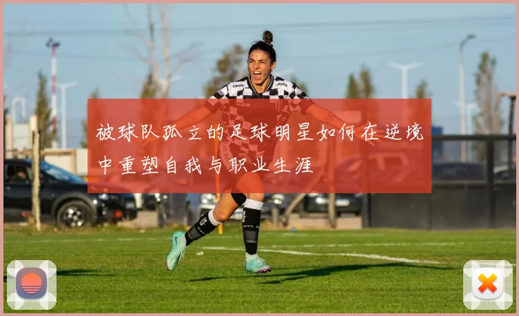 被球队孤立的足球明星如何在逆境中重塑自我与职业生涯